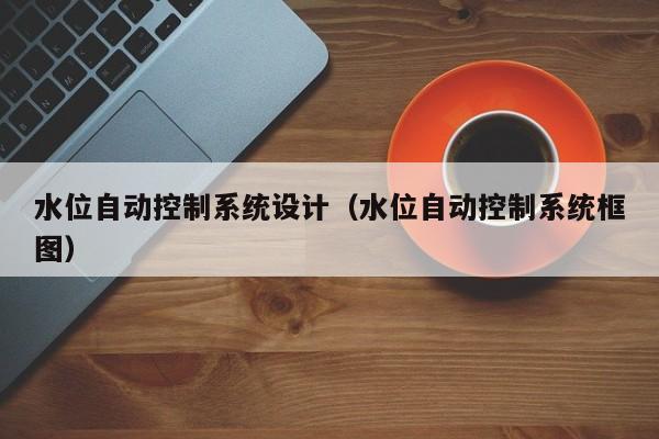 水位自動控制系統設計（水位自動控制系統框圖）-第1張圖片-晉江速捷自動化科技有限公司