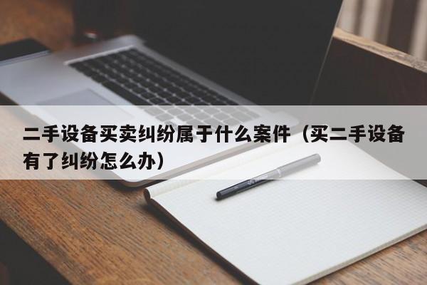 二手設備買賣糾紛屬于什么案件（買二手設備有了糾紛怎么辦）-第1張圖片-晉江速捷自動化科技有限公司