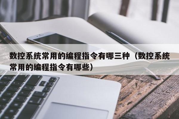 數控系統常用的編程指令有哪三種（數控系統常用的編程指令有哪些）-第1張圖片-晉江速捷自動化科技有限公司
