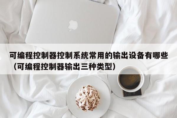 可編程控制器控制系統常用的輸出設備有哪些（可編程控制器輸出三種類型）-第1張圖片-晉江速捷自動化科技有限公司