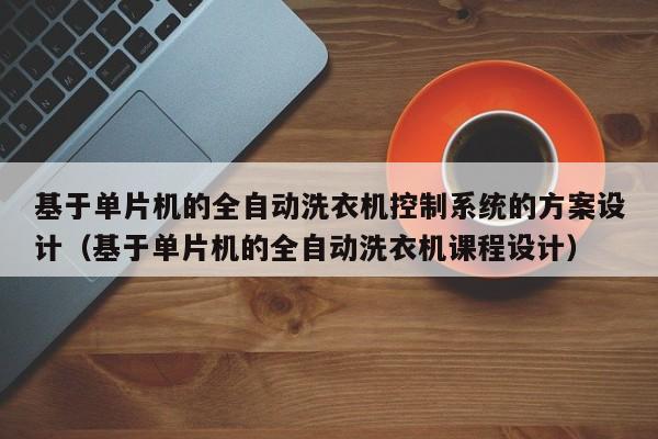 基于單片機的全自動洗衣機控制系統的方案設計（基于單片機的全自動洗衣機課程設計）-第1張圖片-晉江速捷自動化科技有限公司