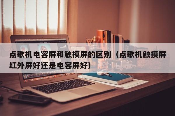 點(diǎn)歌機(jī)電容屏和觸摸屏的區(qū)別（點(diǎn)歌機(jī)觸摸屏紅外屏好還是電容屏好）-第1張圖片-晉江速捷自動化科技有限公司