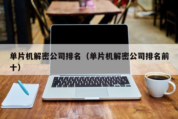 單片機(jī)解密公司排名（單片機(jī)解密公司排名前十）-第1張圖片-晉江速捷自動(dòng)化科技有限公司