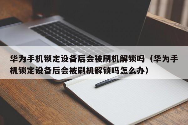 華為手機鎖定設備后會被刷機解鎖嗎（華為手機鎖定設備后會被刷機解鎖嗎怎么辦）-第1張圖片-晉江速捷自動化科技有限公司