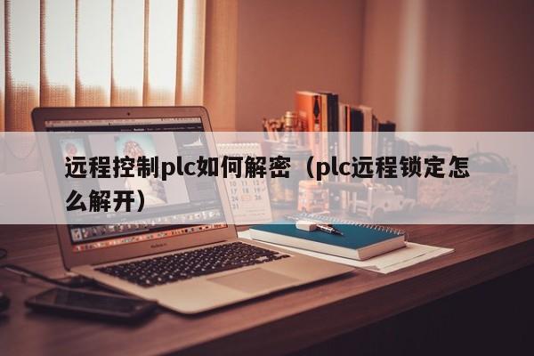遠(yuǎn)程控制plc如何解密（plc遠(yuǎn)程鎖定怎么解開）-第1張圖片-晉江速捷自動化科技有限公司