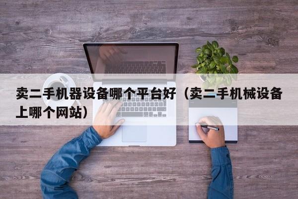 賣二手機器設備哪個平臺好（賣二手機械設備上哪個網(wǎng)站）-第1張圖片-晉江速捷自動化科技有限公司