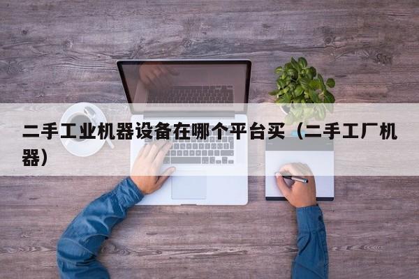 二手工業機器設備在哪個平臺買（二手工廠機器）-第1張圖片-晉江速捷自動化科技有限公司