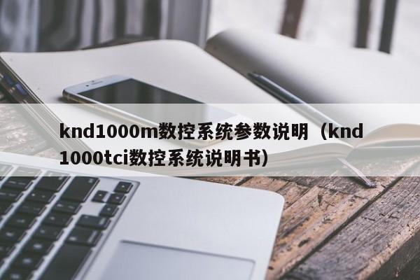 knd1000m數控系統參數說明（knd1000tci數控系統說明書）-第1張圖片-晉江速捷自動化科技有限公司
