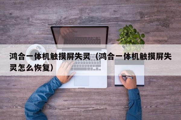 鴻合一體機觸摸屏失靈（鴻合一體機觸摸屏失靈怎么恢復）-第1張圖片-晉江速捷自動化科技有限公司