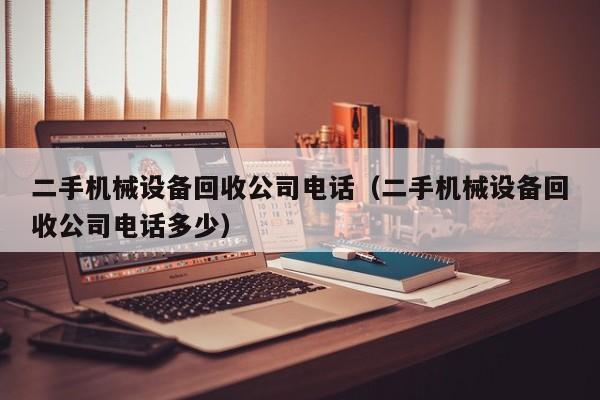 二手機械設(shè)備回收公司電話（二手機械設(shè)備回收公司電話多少）-第1張圖片-晉江速捷自動化科技有限公司