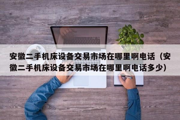 安徽二手機床設(shè)備交易市場在哪里啊電話（安徽二手機床設(shè)備交易市場在哪里啊電話多少）-第1張圖片-晉江速捷自動化科技有限公司