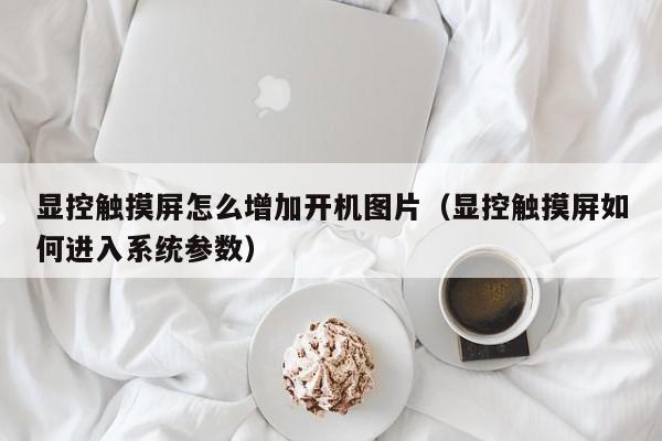 顯控觸摸屏怎么增加開機圖片（顯控觸摸屏如何進入系統參數）-第1張圖片-晉江速捷自動化科技有限公司