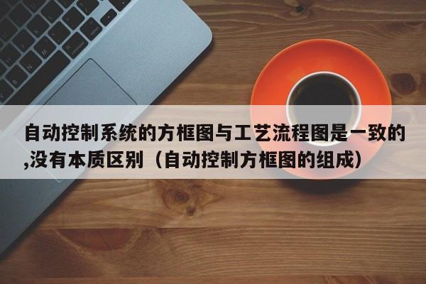 自動控制系統的方框圖與工藝流程圖是一致的,沒有本質區別（自動控制方框圖的組成）-第1張圖片-晉江速捷自動化科技有限公司