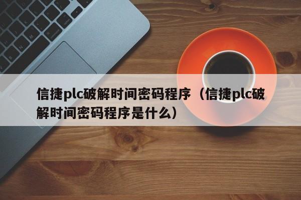 信捷plc破解時間密碼程序（信捷plc破解時間密碼程序是什么）-第1張圖片-晉江速捷自動化科技有限公司
