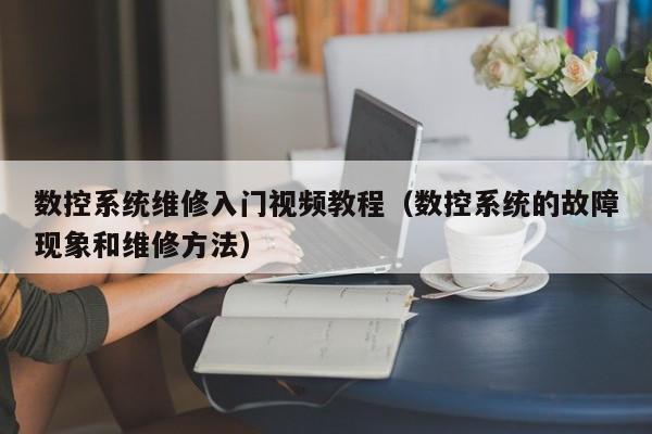 數控系統維修入門視頻教程（數控系統的故障現象和維修方法）-第1張圖片-晉江速捷自動化科技有限公司