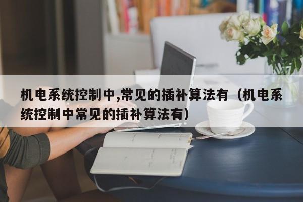 機電系統控制中,常見的插補算法有（機電系統控制中常見的插補算法有）-第1張圖片-晉江速捷自動化科技有限公司