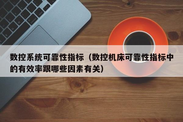 數控系統可靠性指標（數控機床可靠性指標中的有效率跟哪些因素有關）-第1張圖片-晉江速捷自動化科技有限公司