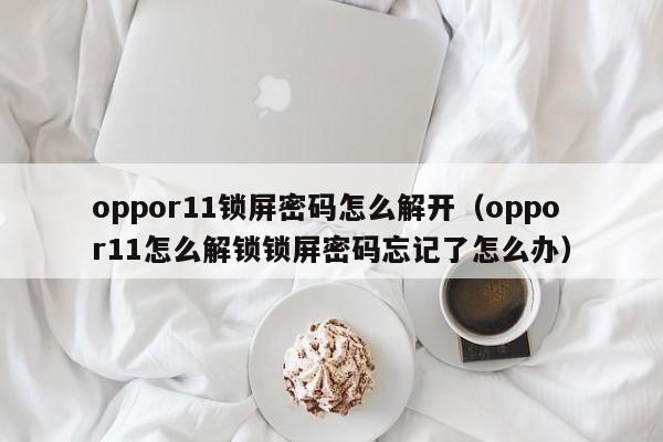 oppor11鎖屏密碼怎么解開（oppor11怎么解鎖鎖屏密碼忘記了怎么辦）-第1張圖片-晉江速捷自動化科技有限公司