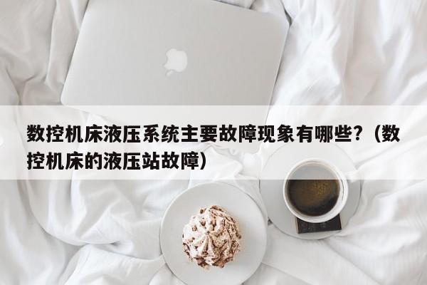 數(shù)控機(jī)床液壓系統(tǒng)主要故障現(xiàn)象有哪些?（數(shù)控機(jī)床的液壓站故障）-第1張圖片-晉江速捷自動(dòng)化科技有限公司
