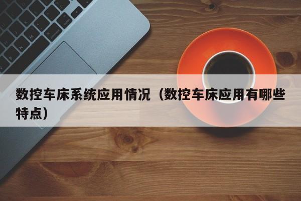 數(shù)控車床系統(tǒng)應(yīng)用情況（數(shù)控車床應(yīng)用有哪些特點(diǎn)）-第1張圖片-晉江速捷自動(dòng)化科技有限公司