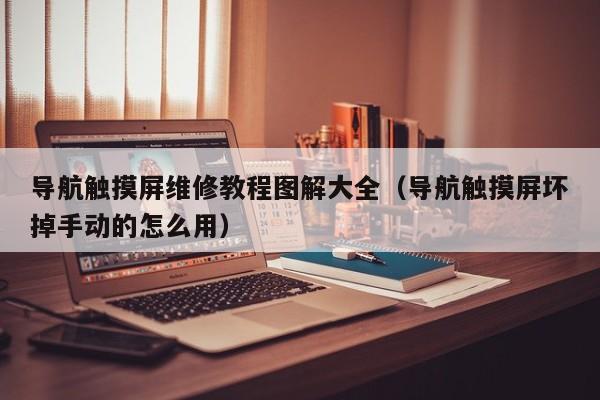 導航觸摸屏維修教程圖解大全（導航觸摸屏壞掉手動的怎么用）-第1張圖片-晉江速捷自動化科技有限公司