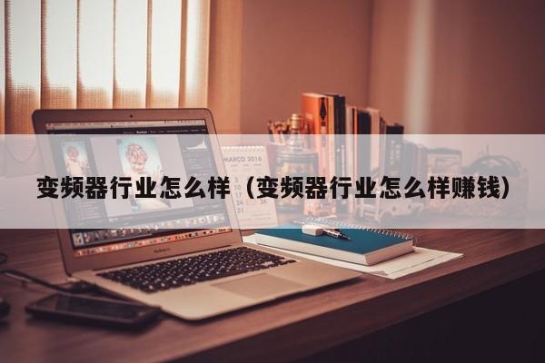 變頻器行業怎么樣（變頻器行業怎么樣賺錢）-第1張圖片-晉江速捷自動化科技有限公司