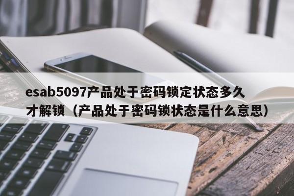 esab5097產品處于密碼鎖定狀態多久才解鎖（產品處于密碼鎖狀態是什么意思）-第1張圖片-晉江速捷自動化科技有限公司