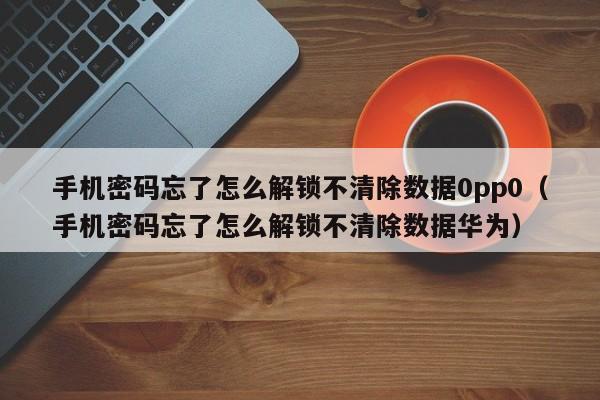 手機密碼忘了怎么解鎖不清除數據0pp0（手機密碼忘了怎么解鎖不清除數據華為）-第1張圖片-晉江速捷自動化科技有限公司