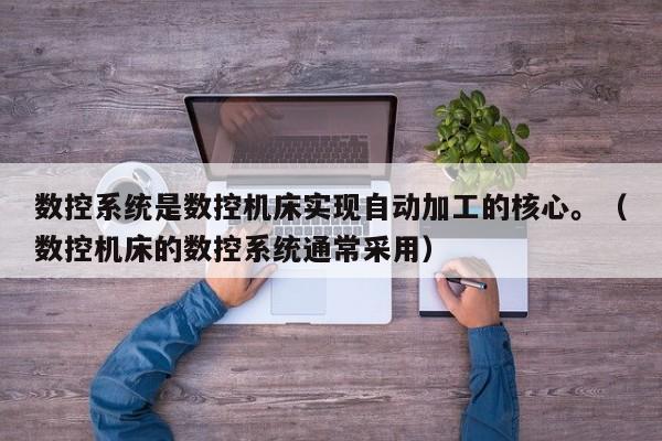數控系統是數控機床實現自動加工的核心。（數控機床的數控系統通常采用）-第1張圖片-晉江速捷自動化科技有限公司