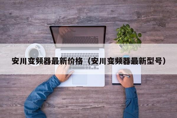 安川變頻器最新價格（安川變頻器最新型號）-第1張圖片-晉江速捷自動化科技有限公司