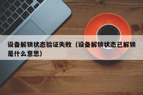 設備解鎖狀態驗證失敗（設備解鎖狀態已解鎖是什么意思）-第1張圖片-晉江速捷自動化科技有限公司