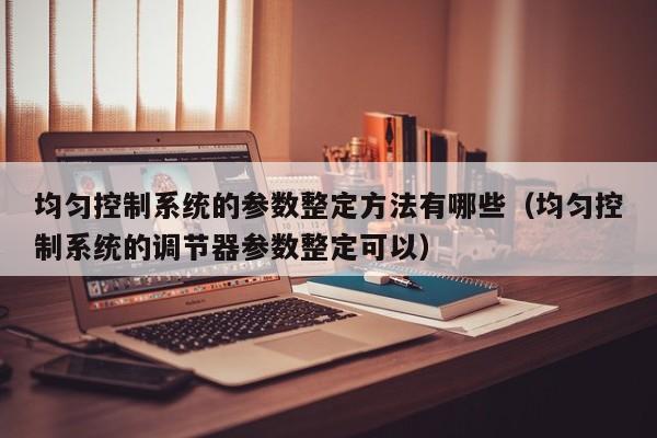 均勻控制系統(tǒng)的參數(shù)整定方法有哪些（均勻控制系統(tǒng)的調(diào)節(jié)器參數(shù)整定可以）-第1張圖片-晉江速捷自動(dòng)化科技有限公司