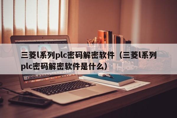 三菱l系列plc密碼解密軟件（三菱l系列plc密碼解密軟件是什么）-第1張圖片-晉江速捷自動(dòng)化科技有限公司