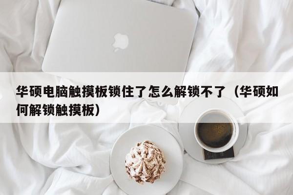 華碩電腦觸摸板鎖住了怎么解鎖不了（華碩如何解鎖觸摸板）-第1張圖片-晉江速捷自動化科技有限公司