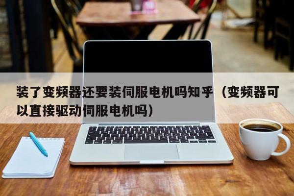 裝了變頻器還要裝伺服電機嗎知乎（變頻器可以直接驅動伺服電機嗎）-第1張圖片-晉江速捷自動化科技有限公司