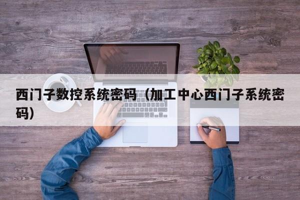 西門子數控系統密碼（加工中心西門子系統密碼）-第1張圖片-晉江速捷自動化科技有限公司