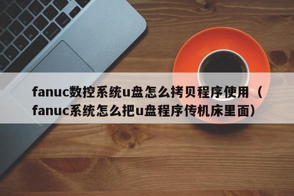 fanuc數控系統u盤怎么拷貝程序使用（fanuc系統怎么把u盤程序傳機床里面）-第1張圖片-晉江速捷自動化科技有限公司