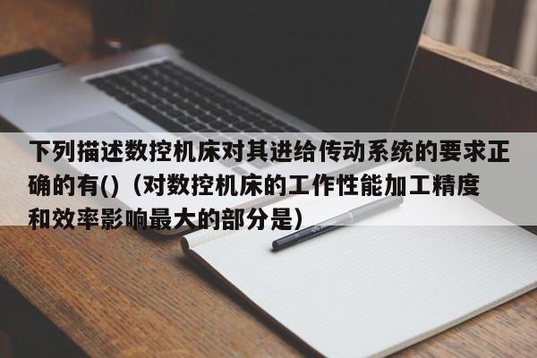 下列描述數(shù)控機(jī)床對(duì)其進(jìn)給傳動(dòng)系統(tǒng)的要求正確的有()（對(duì)數(shù)控機(jī)床的工作性能加工精度和效率影響最大的部分是）-第1張圖片-晉江速捷自動(dòng)化科技有限公司