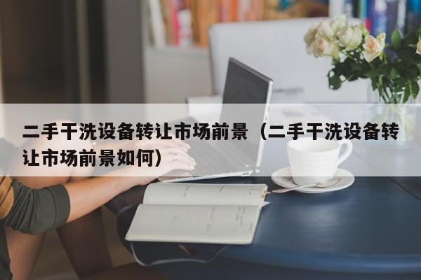 二手干洗設備轉讓市場前景（二手干洗設備轉讓市場前景如何）-第1張圖片-晉江速捷自動化科技有限公司