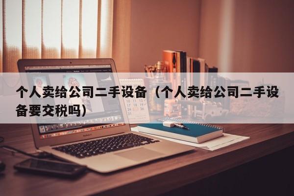 個人賣給公司二手設(shè)備（個人賣給公司二手設(shè)備要交稅嗎）-第1張圖片-晉江速捷自動化科技有限公司