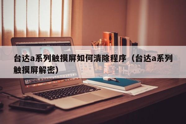 臺達a系列觸摸屏如何清除程序（臺達a系列觸摸屏解密）-第1張圖片-晉江速捷自動化科技有限公司