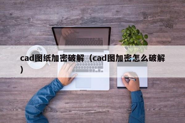 cad圖紙加密破解（cad圖加密怎么破解）-第1張圖片-晉江速捷自動化科技有限公司