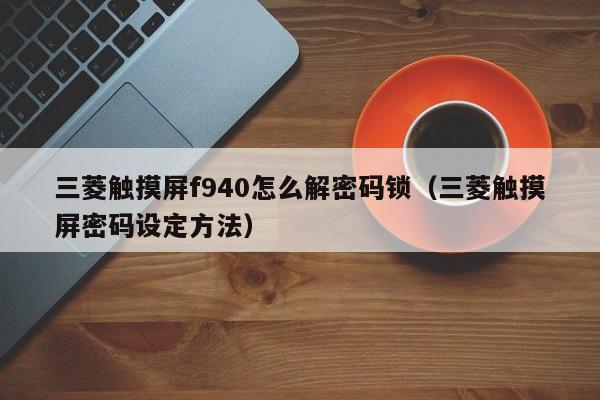 三菱觸摸屏f940怎么解密碼鎖（三菱觸摸屏密碼設(shè)定方法）-第1張圖片-晉江速捷自動(dòng)化科技有限公司