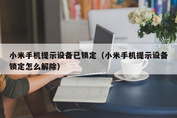 小米手機提示設備已鎖定（小米手機提示設備鎖定怎么解除）-第1張圖片-晉江速捷自動化科技有限公司