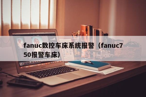 fanuc數控車床系統報警（fanuc750報警車床）-第1張圖片-晉江速捷自動化科技有限公司