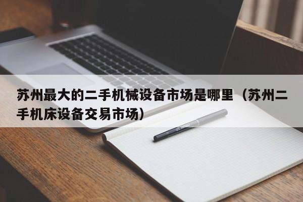 蘇州最大的二手機(jī)械設(shè)備市場(chǎng)是哪里（蘇州二手機(jī)床設(shè)備交易市場(chǎng)）-第1張圖片-晉江速捷自動(dòng)化科技有限公司
