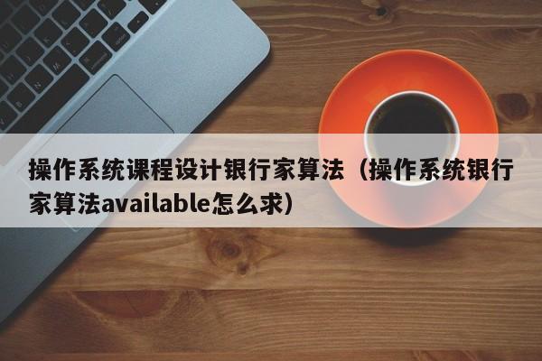 操作系統(tǒng)課程設(shè)計(jì)銀行家算法（操作系統(tǒng)銀行家算法available怎么求）-第1張圖片-晉江速捷自動(dòng)化科技有限公司