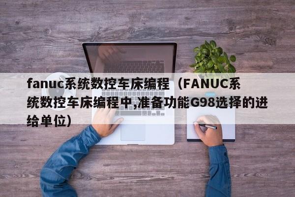 fanuc系統數控車床編程（FANUC系統數控車床編程中,準備功能G98選擇的進給單位）-第1張圖片-晉江速捷自動化科技有限公司