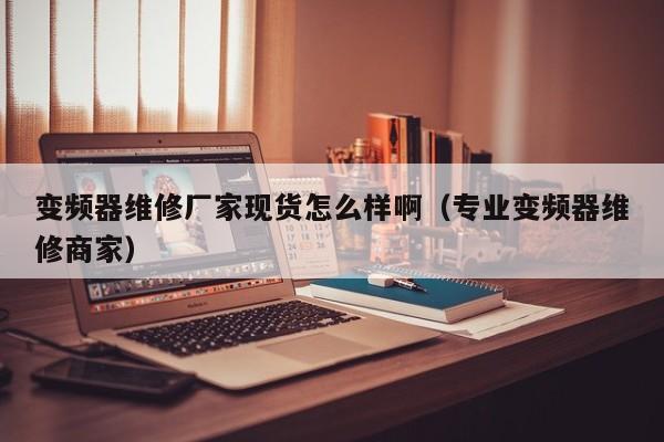 變頻器維修廠家現貨怎么樣啊（專業(yè)變頻器維修商家）-第1張圖片-晉江速捷自動化科技有限公司