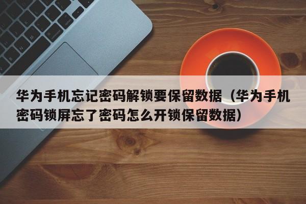 華為手機忘記密碼解鎖要保留數據（華為手機密碼鎖屏忘了密碼怎么開鎖保留數據）-第1張圖片-晉江速捷自動化科技有限公司